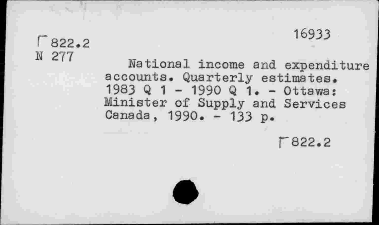 ﻿r822.2
N 277
16933
National income and expenditure accounts. Quarterly estimates. 1983 Q 1 - 1990 Q 1. - Ottawa: Minister of Supply and Services Canada, 1990. - 133 p.
rS22.2